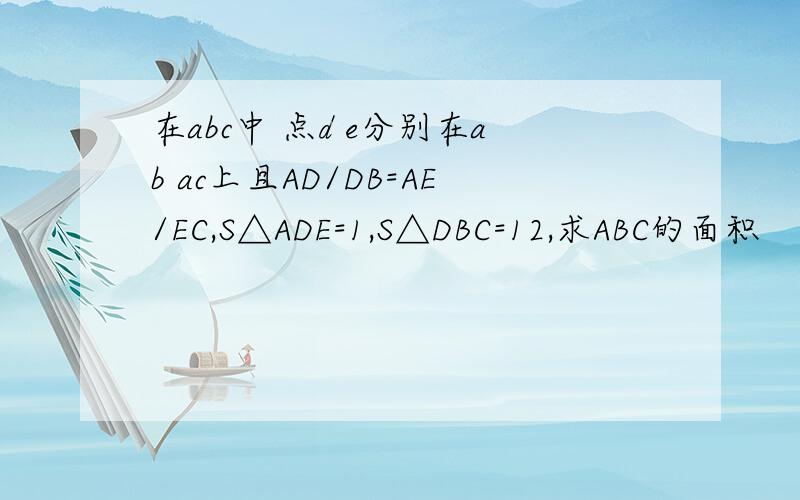 在abc中 点d e分别在ab ac上且AD/DB=AE/EC,S△ADE=1,S△DBC=12,求ABC的面积