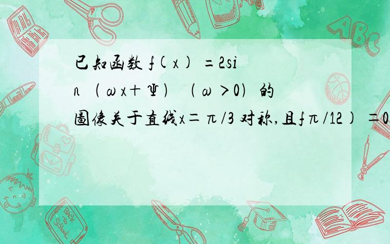 已知函数 f(x) =2sin ﹙ωx＋Ψ﹚﹙ω＞0﹚的图像关于直线x＝π/3 对称,且fπ/12) ＝0,这w的最小值