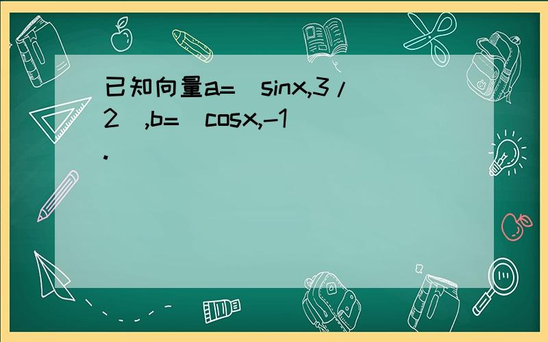 已知向量a=(sinx,3/2),b=(cosx,-1).