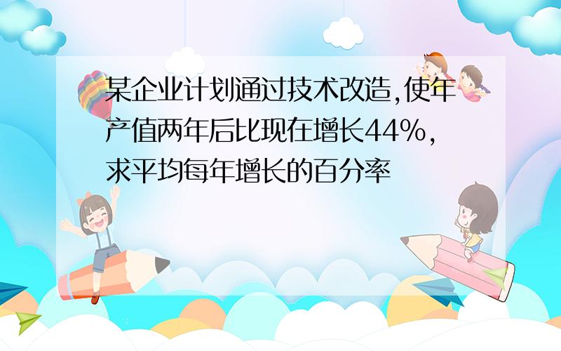 某企业计划通过技术改造,使年产值两年后比现在增长44%,求平均每年增长的百分率