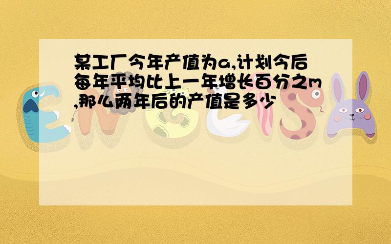 某工厂今年产值为a,计划今后每年平均比上一年增长百分之m,那么两年后的产值是多少