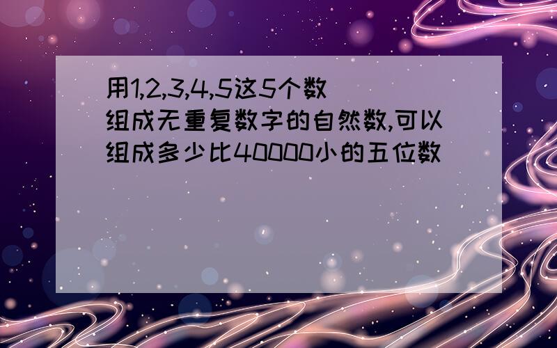 用1,2,3,4,5这5个数组成无重复数字的自然数,可以组成多少比40000小的五位数