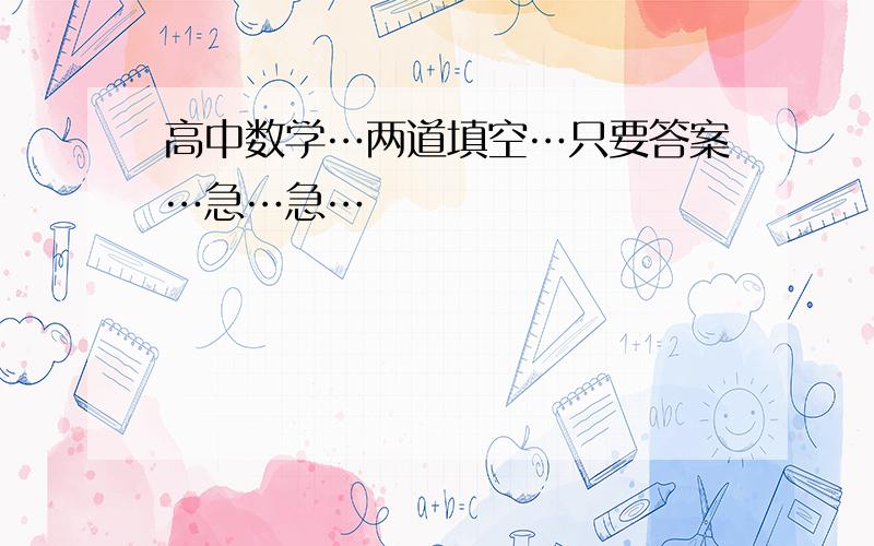 高中数学…两道填空…只要答案…急…急…