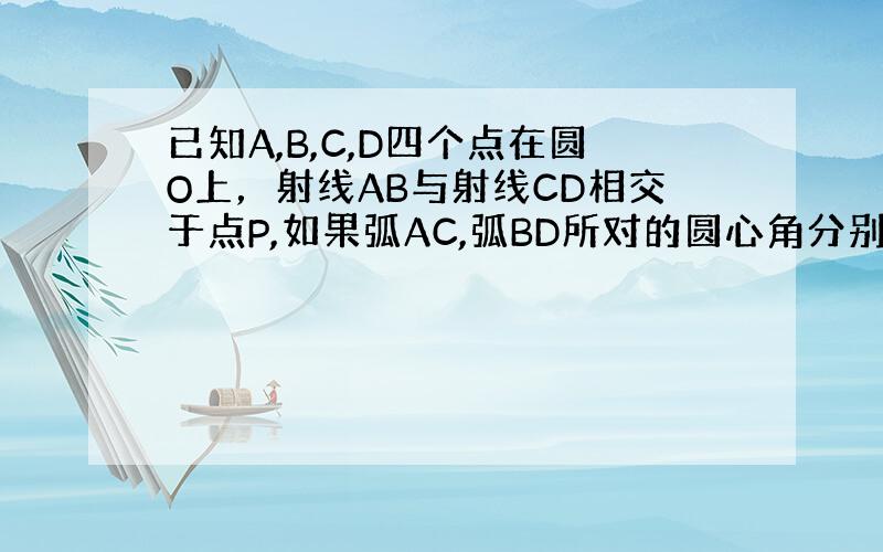 已知A,B,C,D四个点在圆O上，射线AB与射线CD相交于点P,如果弧AC,弧BD所对的圆心角分别为80°和60°，求角