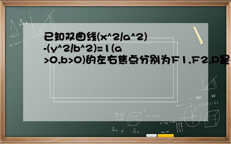 已知双曲线(x^2/a^2)-(y^2/b^2)=1(a>0,b>0)的左右焦点分别为F1,F2,P是双曲线上的一点,且