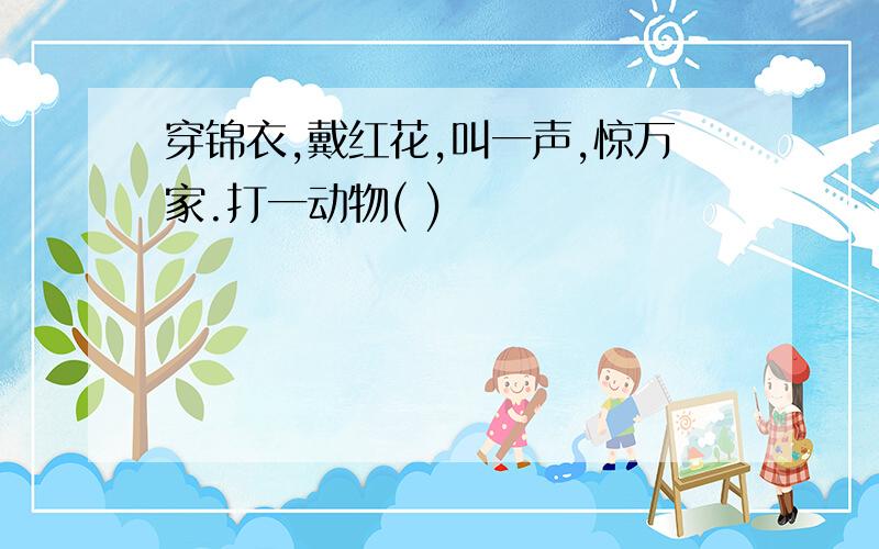 穿锦衣,戴红花,叫一声,惊万家.打一动物( )