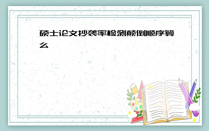 硕士论文抄袭率检测颠倒顺序算么