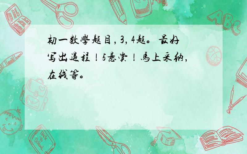 初一数学题目，3，4题。最好写出过程！5悬赏！马上采纳，在线等。