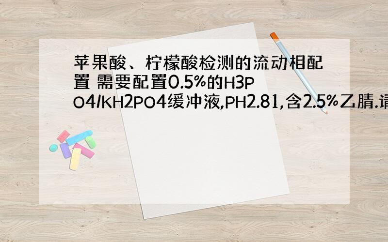 苹果酸、柠檬酸检测的流动相配置 需要配置0.5%的H3PO4/KH2PO4缓冲液,PH2.81,含2.5%乙腈.请问如何