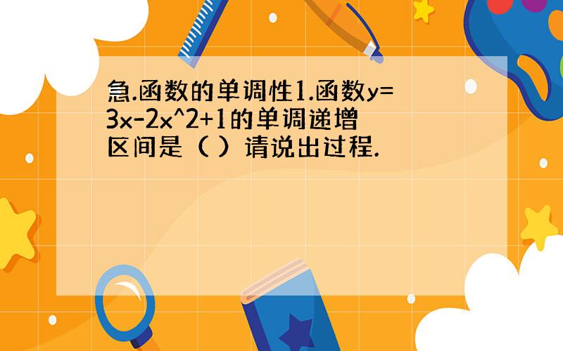 急.函数的单调性1.函数y=3x-2x^2+1的单调递增区间是（ ）请说出过程.