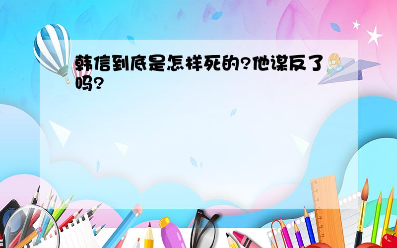 韩信到底是怎样死的?他谋反了吗?