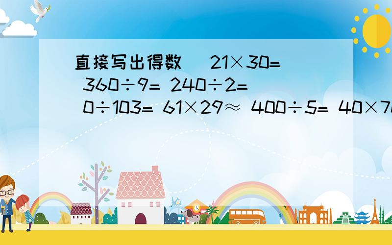 直接写出得数． 21×30= 360÷9= 240÷2= 0÷103= 61×29≈ 400÷5= 40×70= 0×2