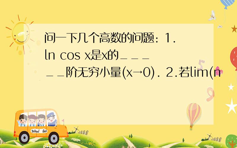 问一下几个高数的问题: 1.ln cos x是x的_____阶无穷小量(x→0). 2.若lim(n