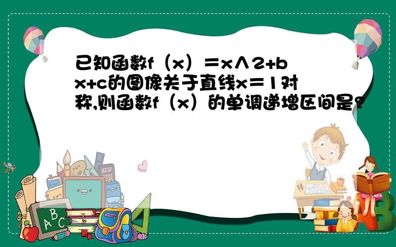 已知函数f（x）＝x∧2+bx+c的图像关于直线x＝1对称,则函数f（x）的单调递增区间是?