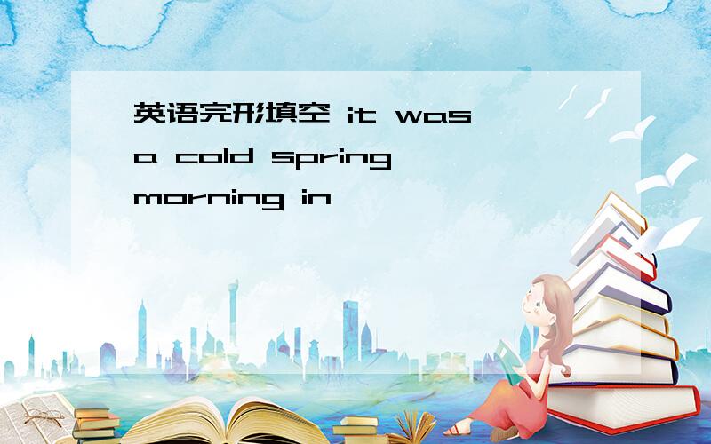 英语完形填空 it was a cold spring morning in