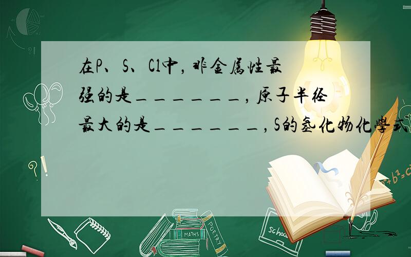 在P、S、Cl中，非金属性最强的是______，原子半径最大的是______，S的氢化物化学式是______．