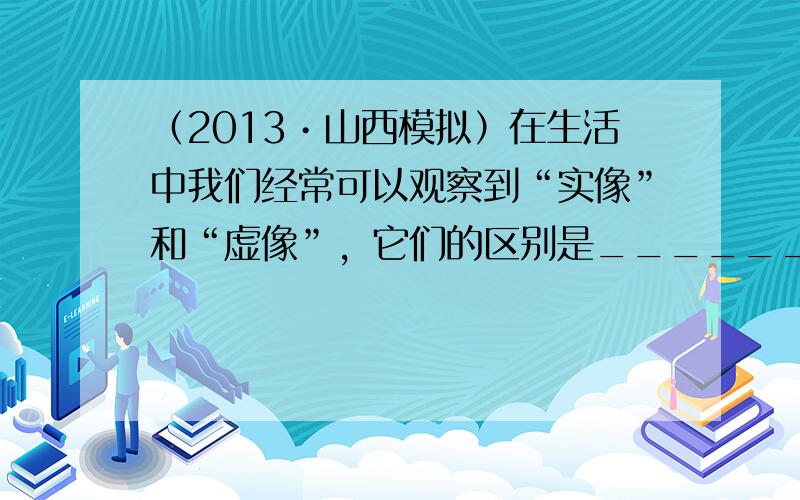 （2013•山西模拟）在生活中我们经常可以观察到“实像”和“虚像”，它们的区别是______，在我们所学过的光学元件中能