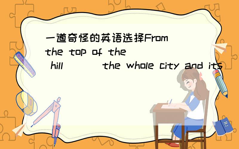 一道奇怪的英语选择From the top of the hill ( ) the whole city and its