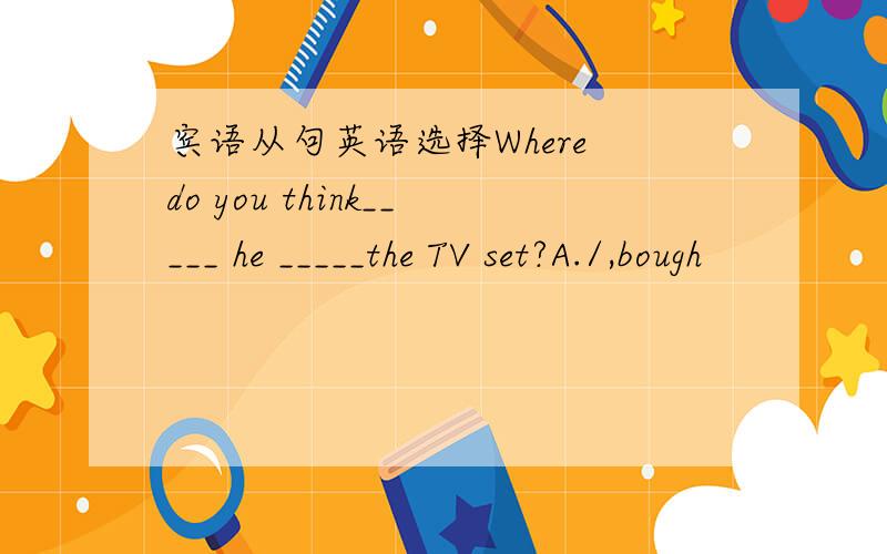 宾语从句英语选择Where do you think_____ he _____the TV set?A./,bough