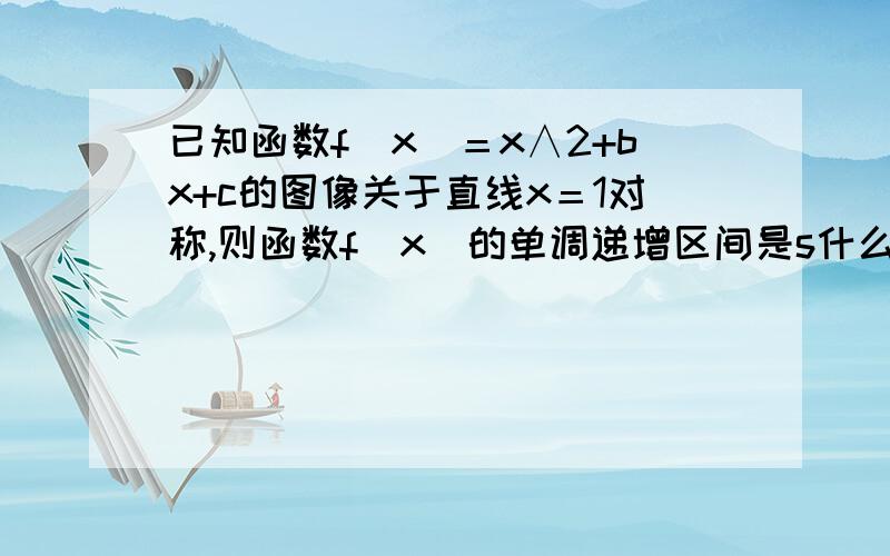 已知函数f（x）＝x∧2+bx+c的图像关于直线x＝1对称,则函数f（x）的单调递增区间是s什么