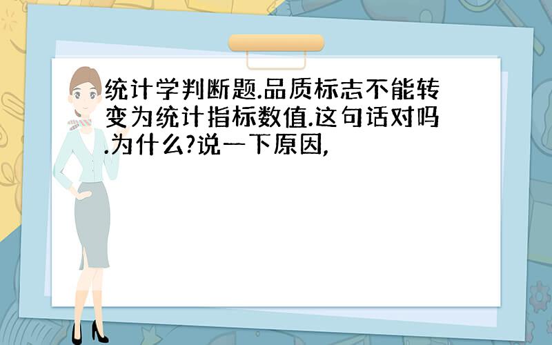 统计学判断题.品质标志不能转变为统计指标数值.这句话对吗.为什么?说一下原因,