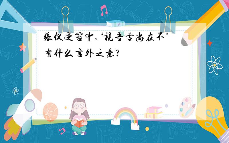 张仪受笞中,‘视吾舌尚在不’有什么言外之意?