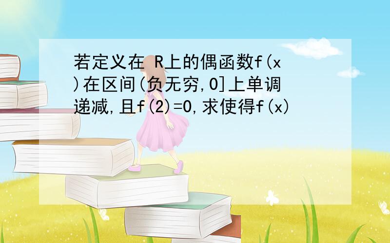 若定义在 R上的偶函数f(x)在区间(负无穷,0]上单调递减,且f(2)=0,求使得f(x)