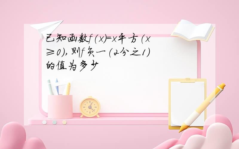 已知函数f(x)=x平方(x≥0）,则f负一(2分之1）的值为多少