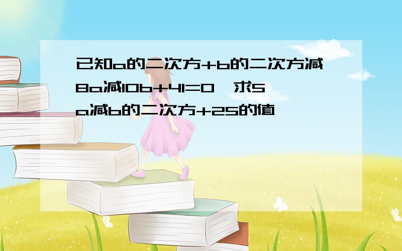 已知a的二次方+b的二次方减8a减10b+41=0,求5a减b的二次方+25的值