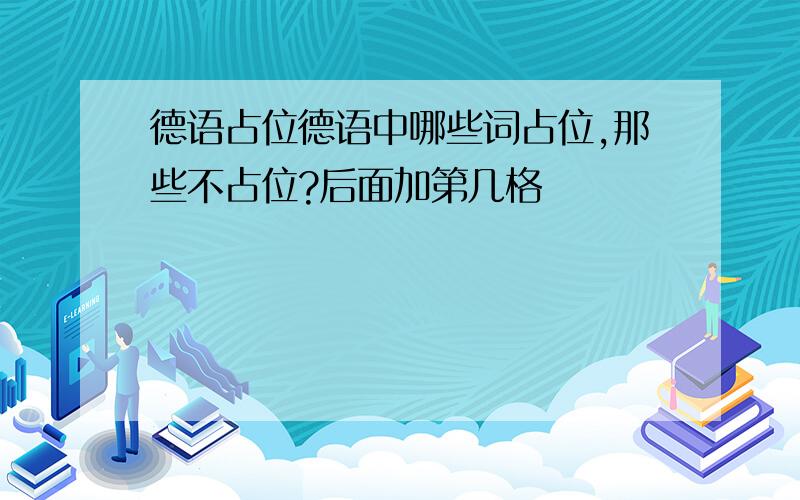 德语占位德语中哪些词占位,那些不占位?后面加第几格