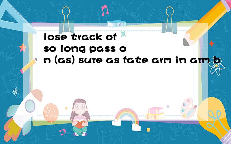 lose track of so long pass on (as) sure as fate arm in arm b