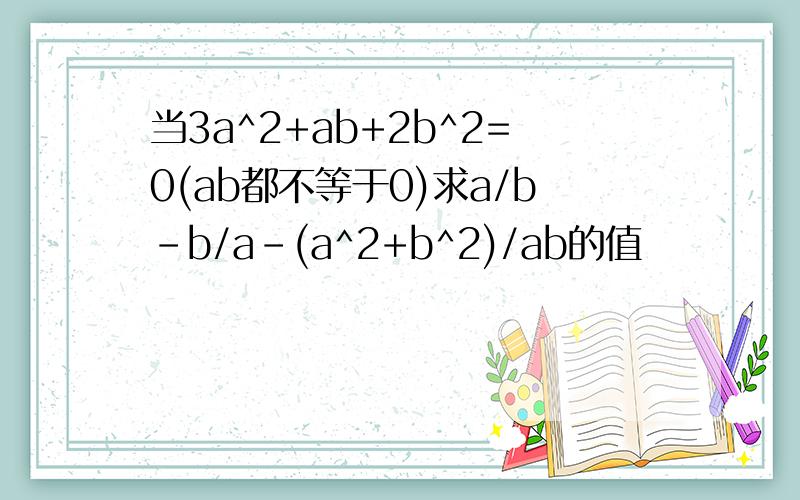 当3a^2+ab+2b^2=0(ab都不等于0)求a/b-b/a-(a^2+b^2)/ab的值