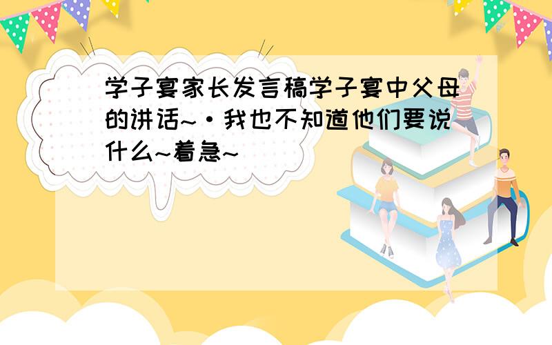 学子宴家长发言稿学子宴中父母的讲话~·我也不知道他们要说什么~着急~