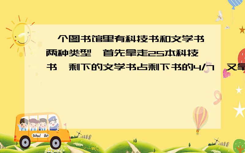 一个图书馆里有科技书和文学书两种类型,首先拿走25本科技书,剩下的文学书占剩下书的4/7,又拿走42本文学书,剩下的科技