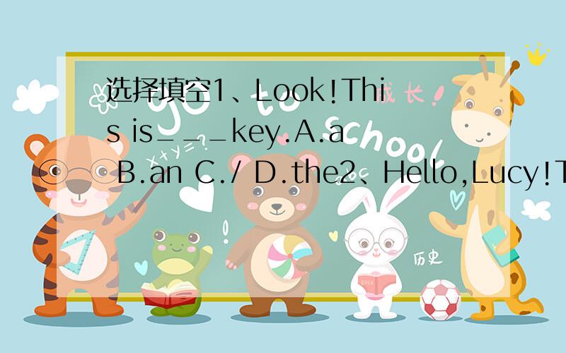 选择填空1、Look!This is___key.A.a B.an C./ D.the2、Hello,Lucy!This