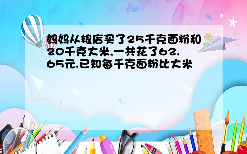 妈妈从粮店买了25千克面粉和20千克大米,一共花了62.65元.已知每千克面粉比大米