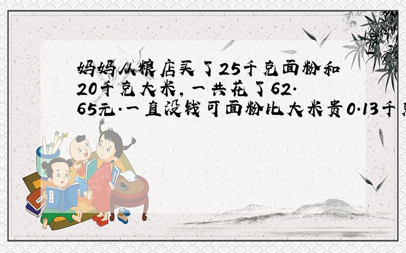 妈妈从粮店买了25千克面粉和20千克大米,一共花了62.65元.一直没钱可面粉比大米贵0.13千克,每千克大米多