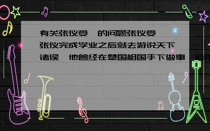 有关张仪受笞的问题张仪受笞 张仪完成学业之后就去游说天下诸侯,他曾经在楚国相国手下做事,后来楚国相国丢了一块玉璧,其他人