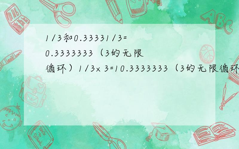 1/3和0.33331/3=0.3333333（3的无限循环）1/3×3=10.3333333（3的无限循环）×3=0.