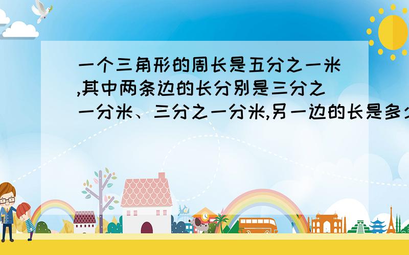 一个三角形的周长是五分之一米,其中两条边的长分别是三分之一分米、三分之一分米,另一边的长是多少分米