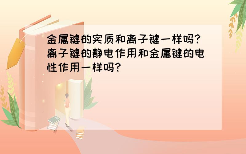 金属键的实质和离子键一样吗?离子键的静电作用和金属键的电性作用一样吗?