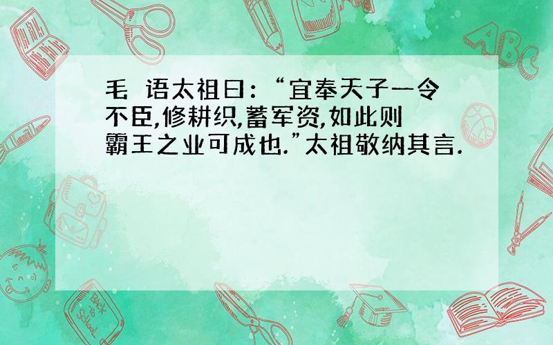 毛玠语太祖曰：“宜奉天子一令不臣,修耕织,蓄军资,如此则霸王之业可成也.”太祖敬纳其言.