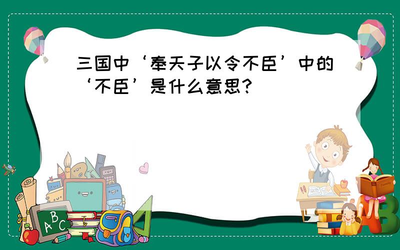 三国中‘奉天子以令不臣’中的‘不臣’是什么意思?