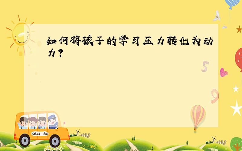 如何将孩子的学习压力转化为动力?