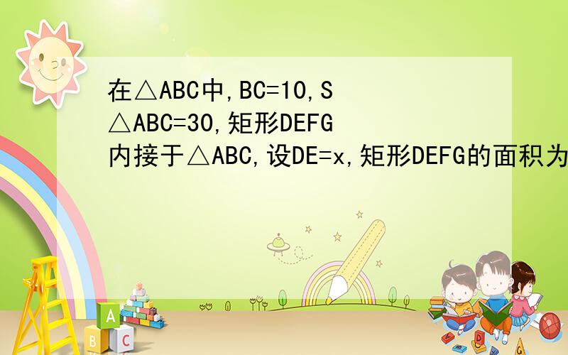 在△ABC中,BC=10,S△ABC=30,矩形DEFG内接于△ABC,设DE=x,矩形DEFG的面积为y.求：（1）y