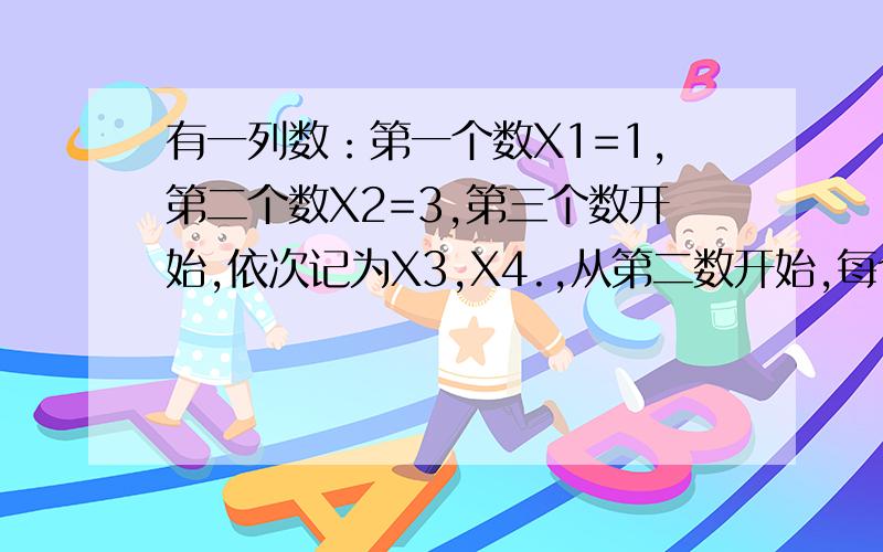 有一列数：第一个数X1=1,第二个数X2=3,第三个数开始,依次记为X3,X4.,从第二数开始,每个数都是它相邻两个数和