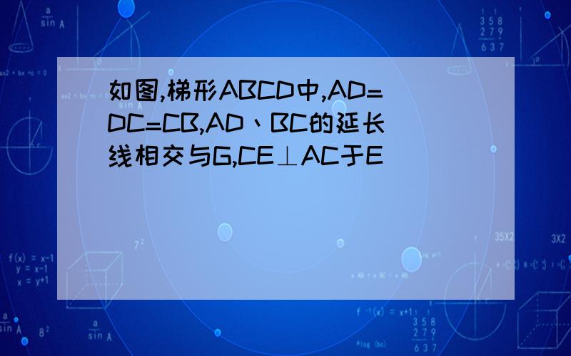 如图,梯形ABCD中,AD=DC=CB,AD丶BC的延长线相交与G,CE⊥AC于E