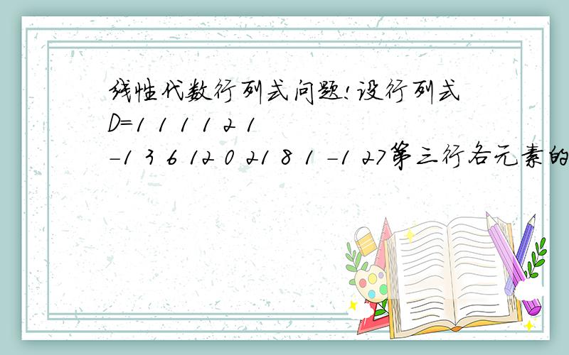 线性代数行列式问题!设行列式D=1 1 1 1 2 1 -1 3 6 12 0 21 8 1 -1 27第三行各元素的代