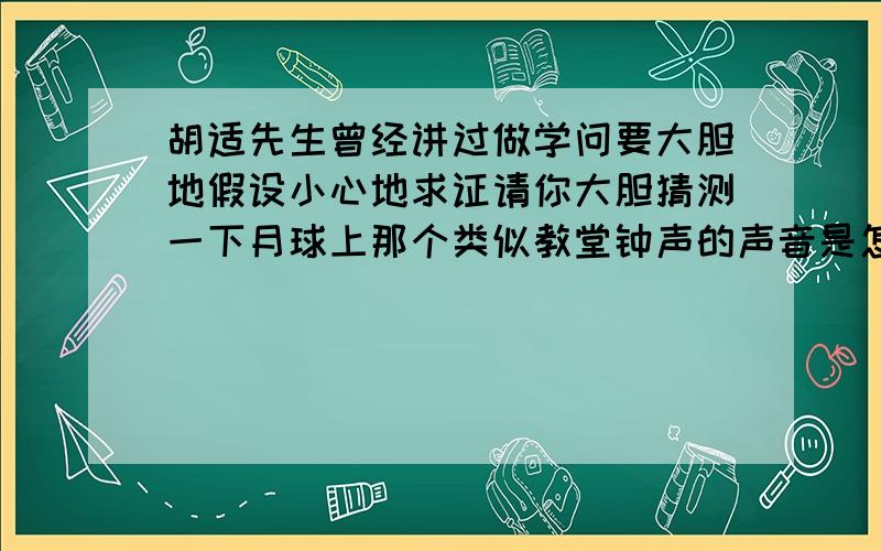 胡适先生曾经讲过做学问要大胆地假设小心地求证请你大胆猜测一下月球上那个类似教堂钟声的声音是怎么产生