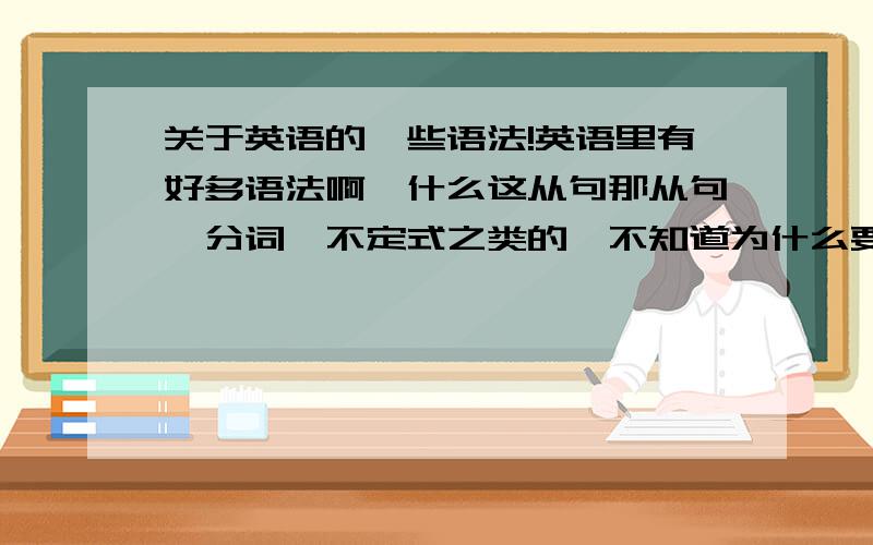 关于英语的一些语法!英语里有好多语法啊,什么这从句那从句,分词,不定式之类的,不知道为什么要用到这些啊,有什么不同么,中